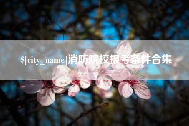 孝义消防院校报考条件合集